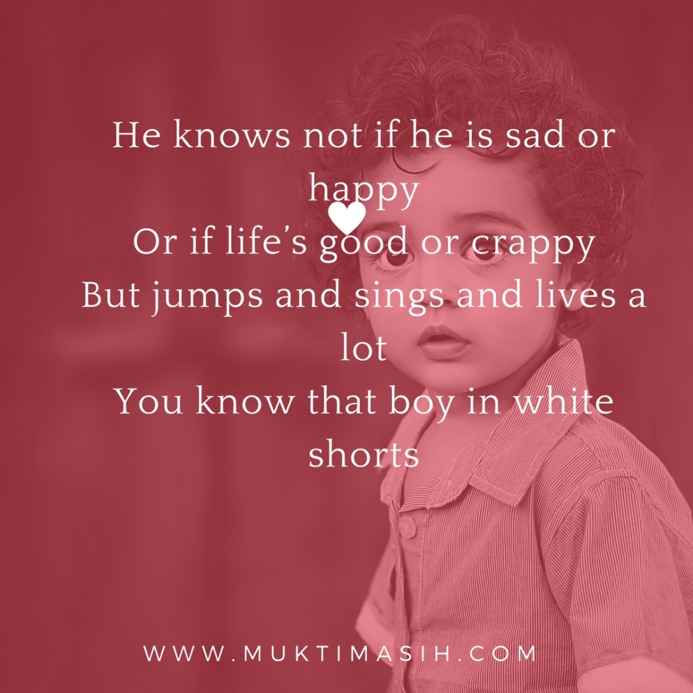 He knows not if he is sad or happyOr if life_s good or crappyBut jumps and sings and lives a lotYou know that boy in white shorts. (3)